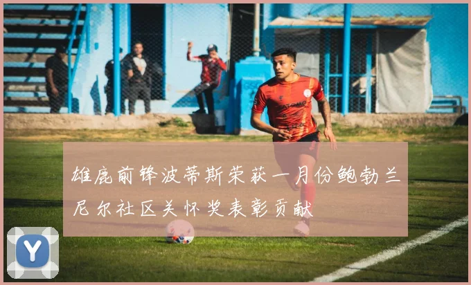 雄鹿前锋波蒂斯荣获一月份鲍勃兰尼尔社区关怀奖表彰贡献