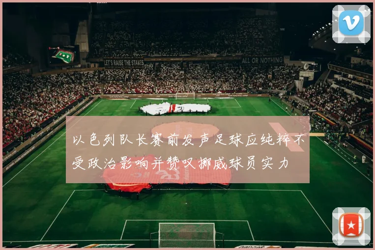 以色列队长赛前发声足球应纯粹不受政治影响并赞叹挪威球员实力