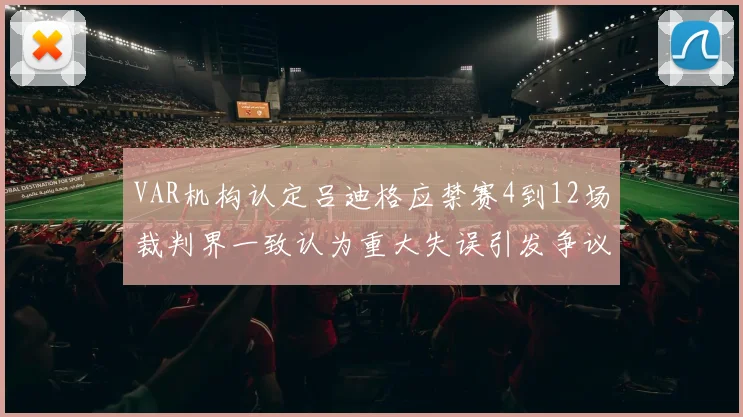 VAR机构认定吕迪格应禁赛4到12场裁判界一致认为重大失误引发争议
