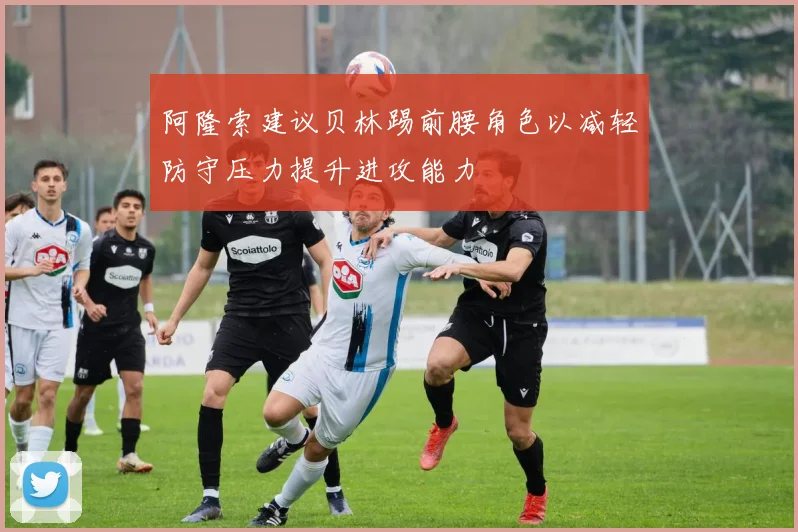 阿隆索建议贝林踢前腰角色以减轻防守压力提升进攻能力