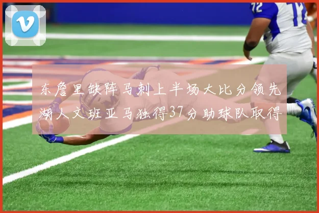 东詹里缺阵马刺上半场大比分领先湖人文班亚马独得37分助球队取得优势