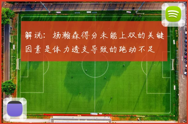 解说：杨瀚森得分未能上双的关键因素是体力透支导致的跑动不足