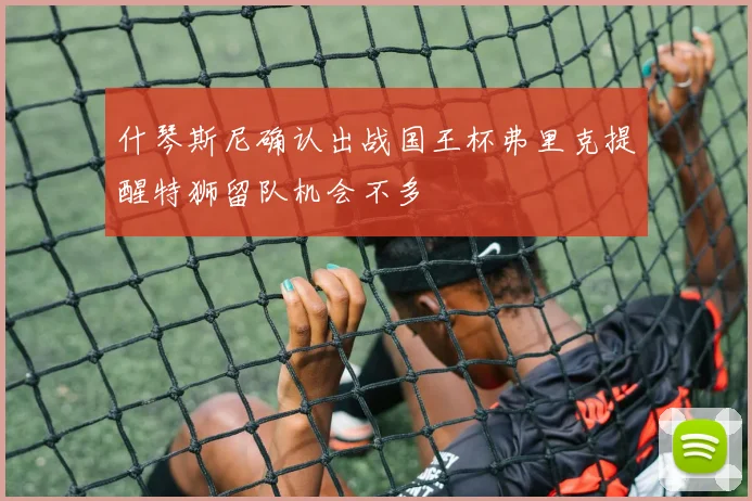 什琴斯尼确认出战国王杯弗里克提醒特狮留队机会不多