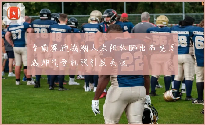 季前赛迎战湖人太阳队晒出布克马威帅气登机照引发关注