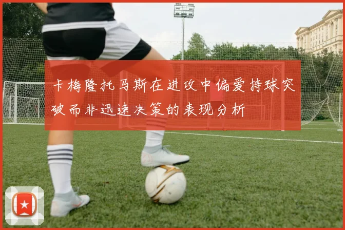 卡梅隆托马斯在进攻中偏爱持球突破而非迅速决策的表现分析