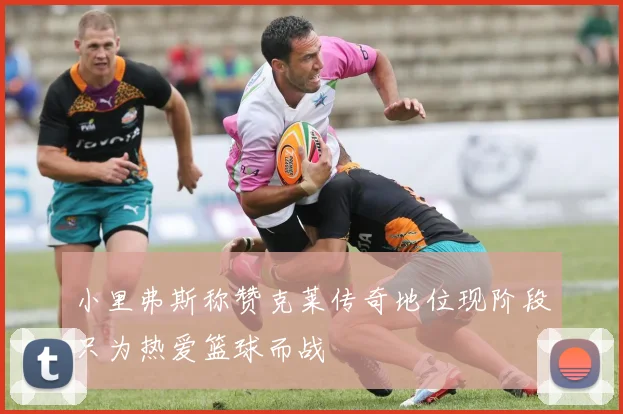 小里弗斯称赞克莱传奇地位现阶段只为热爱篮球而战