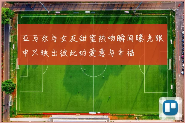 亚马尔与女友甜蜜热吻瞬间曝光眼中只映出彼此的爱意与幸福