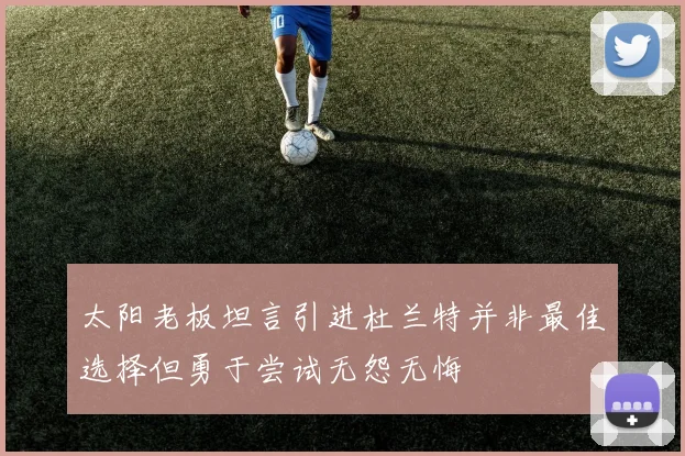 太阳老板坦言引进杜兰特并非最佳选择但勇于尝试无怨无悔