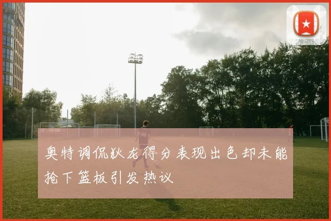 奥特调侃狄龙得分表现出色却未能抢下篮板引发热议