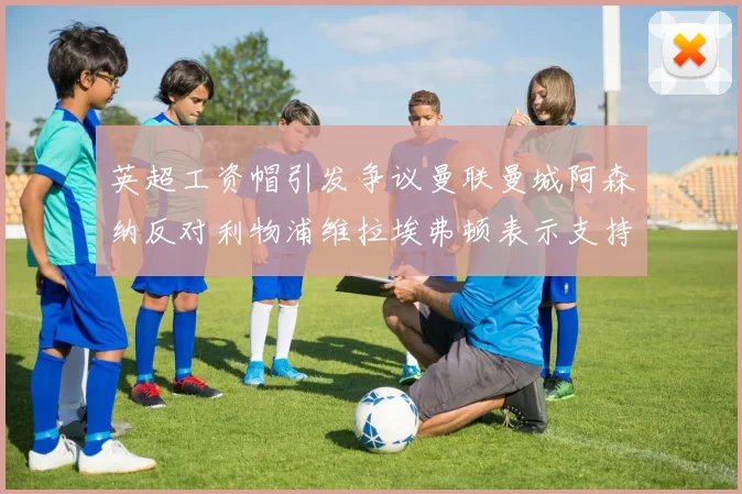 英超工资帽引发争议曼联曼城阿森纳反对利物浦维拉埃弗顿表示支持
