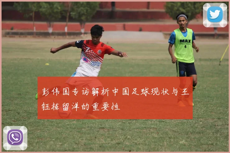 彭伟国专访解析中国足球现状与王钰栋留洋的重要性